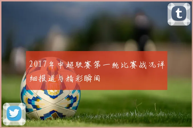 2017年中超联赛第一轮比赛战况详细报道与精彩瞬间