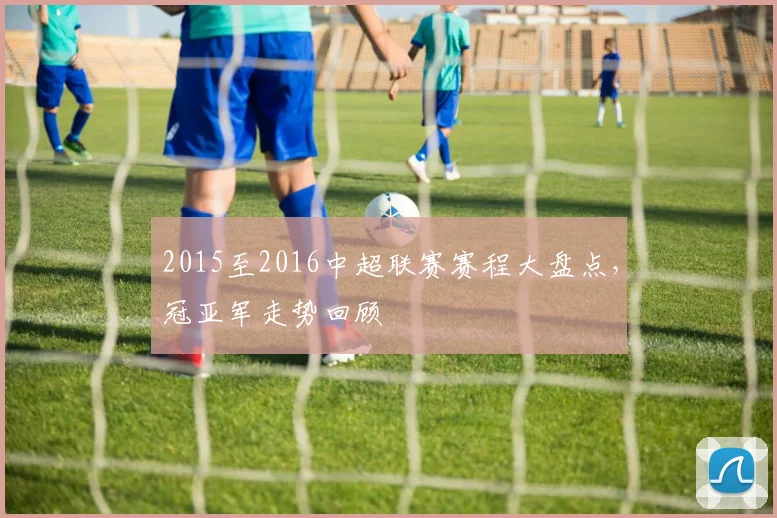2015至2016中超联赛赛程大盘点，冠亚军走势回顾