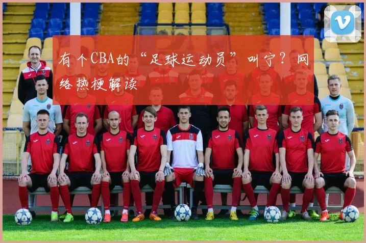有个CBA的“足球运动员”叫宁？网络热梗解读