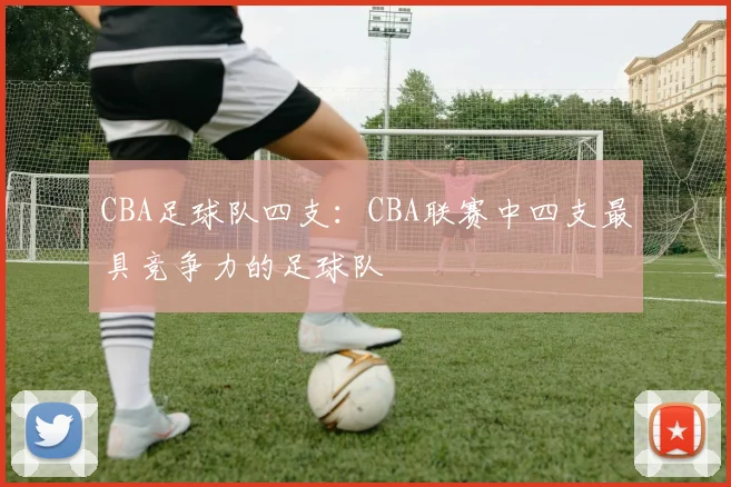CBA足球队四支：CBA联赛中四支最具竞争力的足球队
