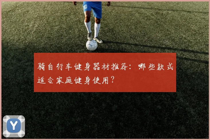 骑自行车健身器材推荐：哪些款式适合家庭健身使用？