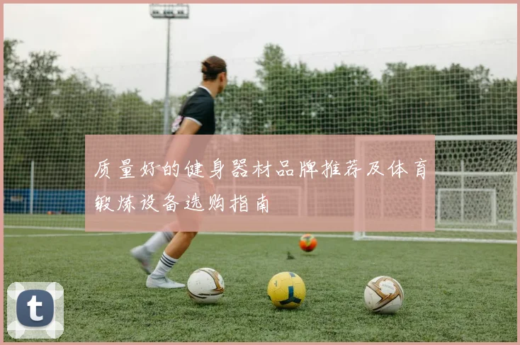 质量好的健身器材品牌推荐及体育锻炼设备选购指南