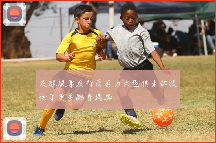 足球股票发行是否为大型俱乐部提供了更多融资选择