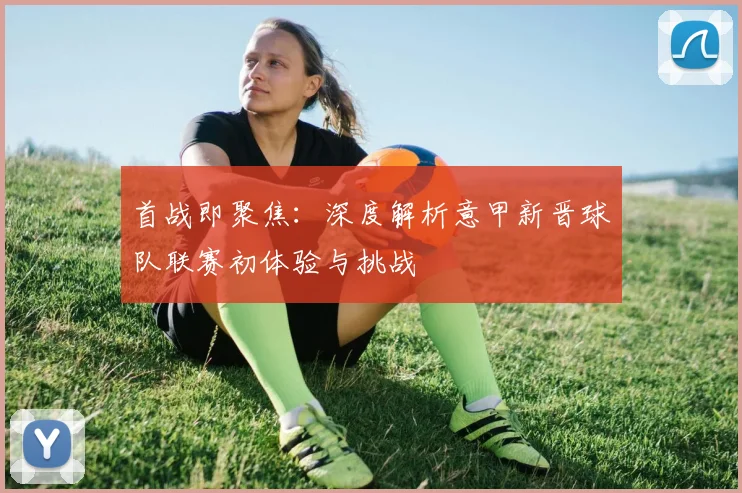 首战即聚焦：深度解析意甲新晋球队联赛初体验与挑战