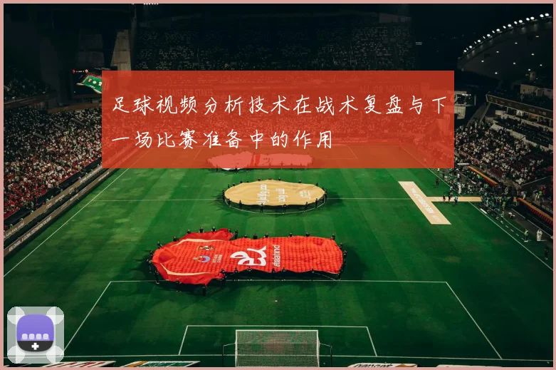 足球视频分析技术在战术复盘与下一场比赛准备中的作用