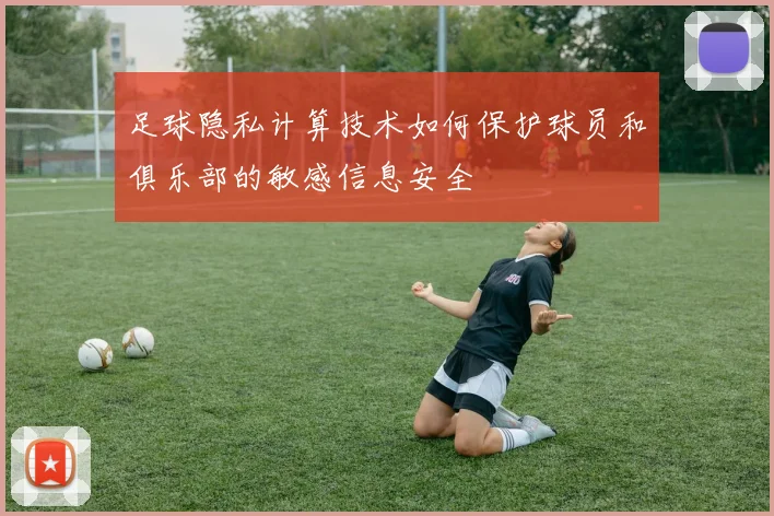 足球隐私计算技术如何保护球员和俱乐部的敏感信息安全
