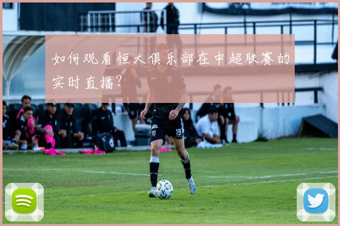 如何观看恒大俱乐部在中超联赛的实时直播？