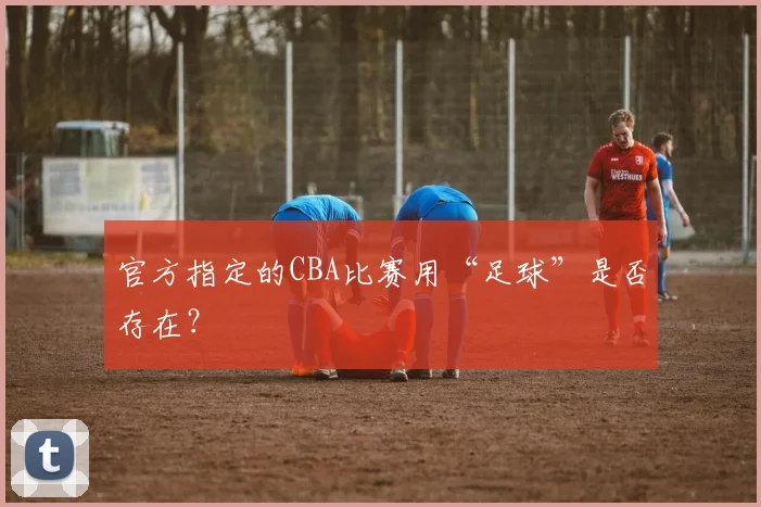 官方指定的CBA比赛用“足球”是否存在？