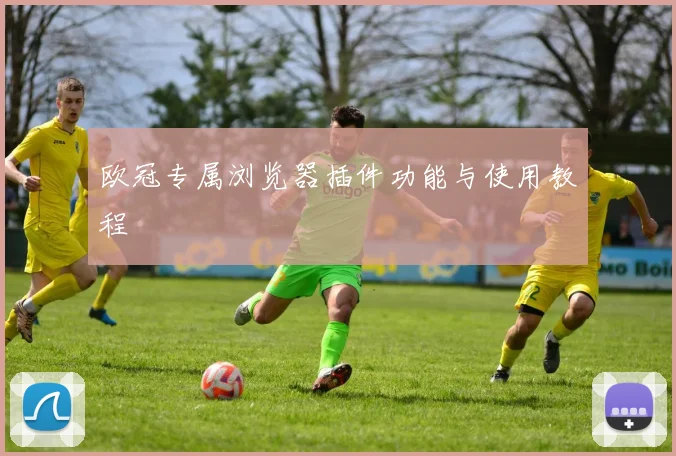 欧冠专属浏览器插件功能与使用教程