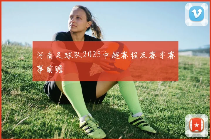 河南足球队2025中超赛程及赛季赛事前瞻